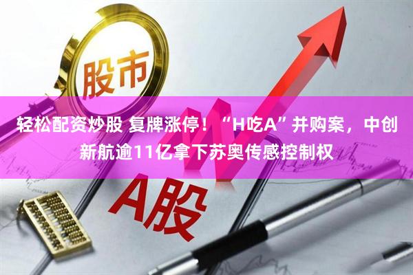 轻松配资炒股 复牌涨停!“H吃A”并购案,中创新航逾11亿拿下苏奥传感控制权