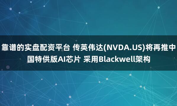 靠谱的实盘配资平台 传英伟达(NVDA.US)将再推中国特供版AI芯片 采用Blackwell架构