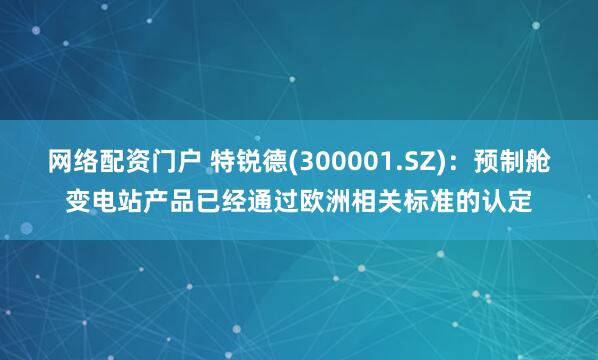 网络配资门户 特锐德(300001.SZ)：预制舱变电站产品已经通过欧洲相关标准的认定