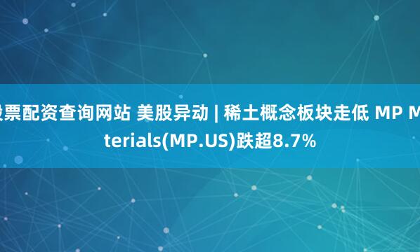 股票配资查询网站 美股异动 | 稀土概念板块走低 MP Materials(MP.US)跌超8.7%