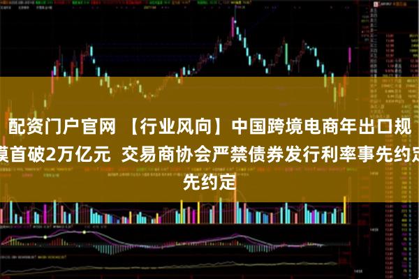 配资门户官网 【行业风向】中国跨境电商年出口规模首破2万亿元  交易商协会严禁债券发行利率事先约定