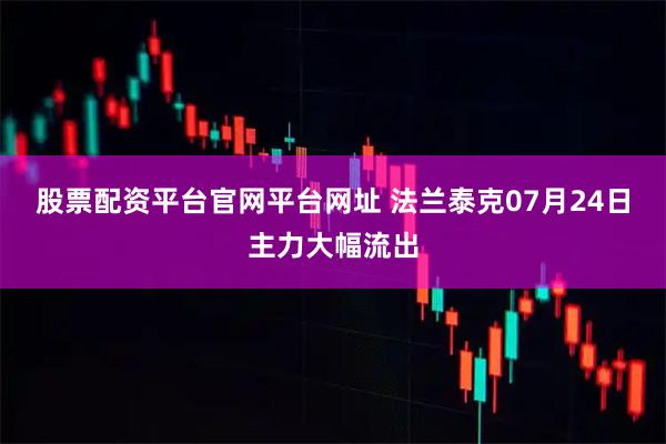 股票配资平台官网平台网址 法兰泰克07月24日主力大幅流出