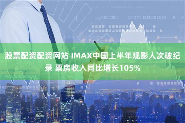 股票配资配资网站 IMAX中国上半年观影人次破纪录 票房收入同比增长105%