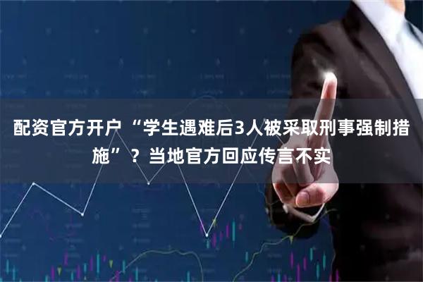 配资官方开户 “学生遇难后3人被采取刑事强制措施” ？当地官方回应传言不实