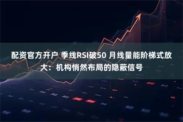 配资官方开户 季线RSI破50 月线量能阶梯式放大：机构悄然布局的隐蔽信号