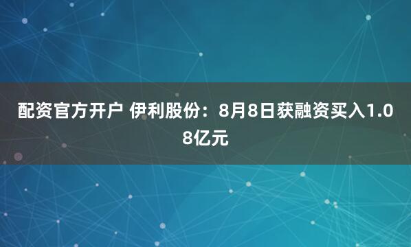 配资官方开户 伊利股份：8月8日获融资买入1.08亿元