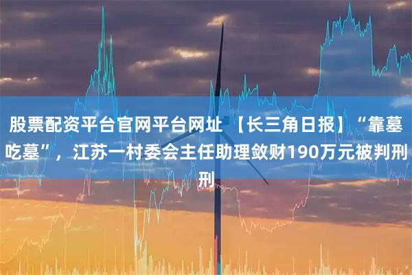 股票配资平台官网平台网址 【长三角日报】“靠墓吃墓”，江苏一村委会主任助理敛财190万元被判刑