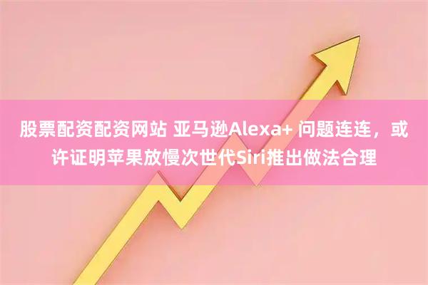 股票配资配资网站 亚马逊Alexa+ 问题连连,或许证明苹果放慢次世代Siri推出做法合理