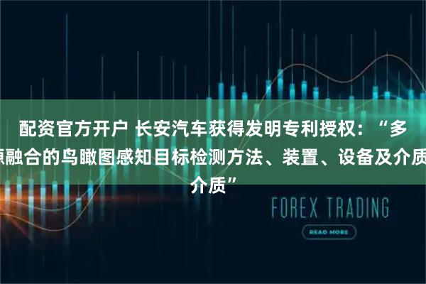 配资官方开户 长安汽车获得发明专利授权：“多源融合的鸟瞰图感知目标检测方法、装置、设备及介质”