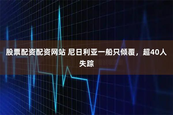 股票配资配资网站 尼日利亚一船只倾覆，超40人失踪