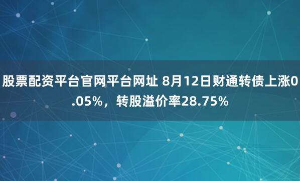 股票配资平台官网平台网址 8月12日财通转债上涨0.05%，转股溢价率28.75%