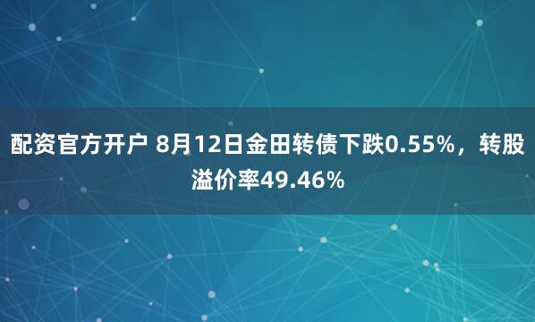 配资官方开户 8月12日金田转债下跌0.55%，转股溢价率49.46%