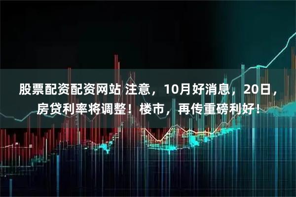 股票配资配资网站 注意，10月好消息，20日，房贷利率将调整！楼市，再传重磅利好！