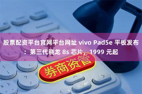 股票配资平台官网平台网址 vivo Pad5e 平板发布：第三代骁龙 8s 芯片，1999 元起