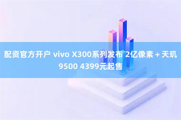 配资官方开户 vivo X300系列发布 2亿像素＋天玑9500 4399元起售