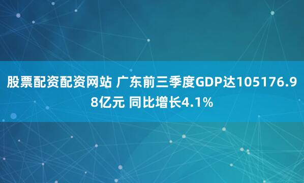 股票配资配资网站 广东前三季度GDP达105176.98亿元 同比增长4.1%