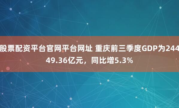 股票配资平台官网平台网址 重庆前三季度GDP为24449.36亿元，同比增5.3%