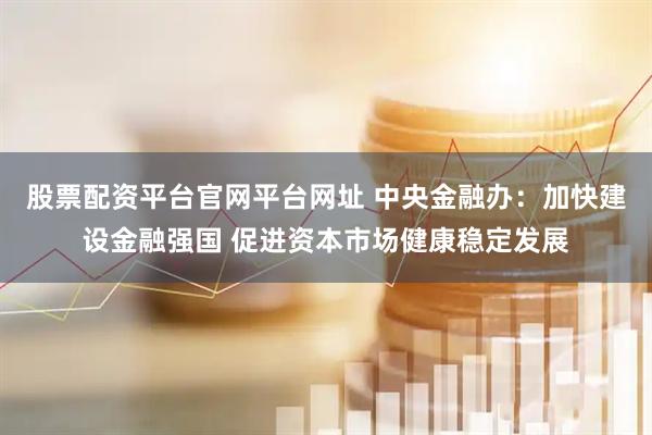 股票配资平台官网平台网址 中央金融办：加快建设金融强国 促进资本市场健康稳定发展