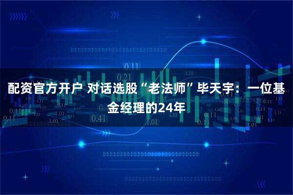 配资官方开户 对话选股“老法师”毕天宇：一位基金经理的24年
