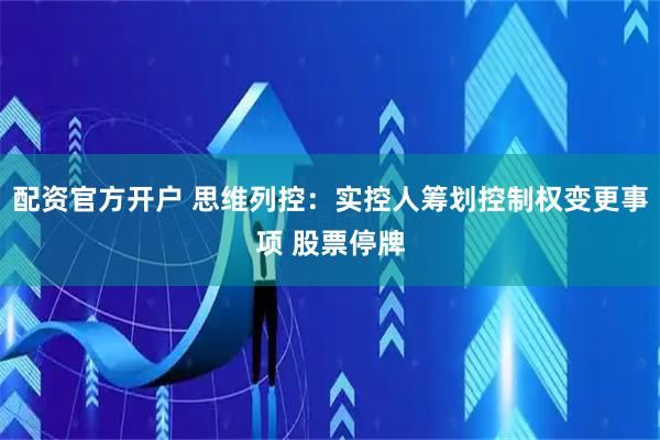 配资官方开户 思维列控：实控人筹划控制权变更事项 股票停牌
