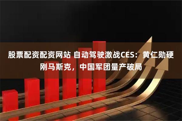 股票配资配资网站 自动驾驶激战CES：黄仁勋硬刚马斯克，中国军团量产破局