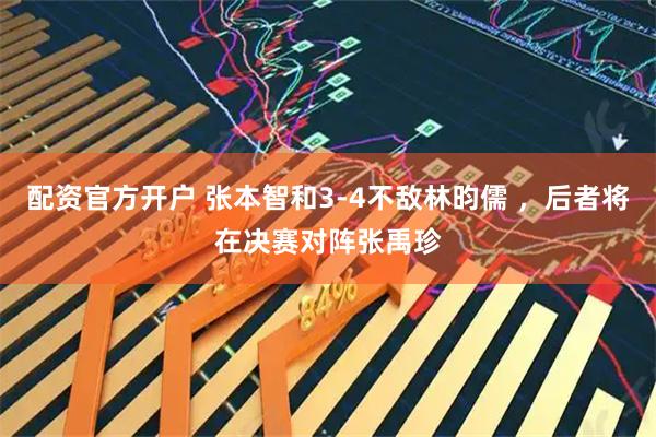 配资官方开户 张本智和3-4不敌林昀儒 ，后者将在决赛对阵张禹珍