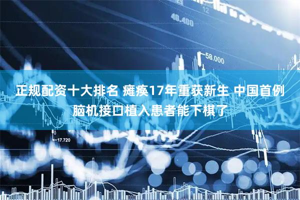 正规配资十大排名 瘫痪17年重获新生 中国首例脑机接口植入患者能下棋了
