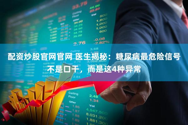 配资炒股官网官网 医生揭秘：糖尿病最危险信号不是口干，而是这4种异常
