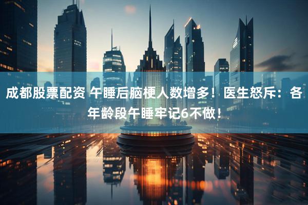 成都股票配资 午睡后脑梗人数增多！医生怒斥：各年龄段午睡牢记6不做！