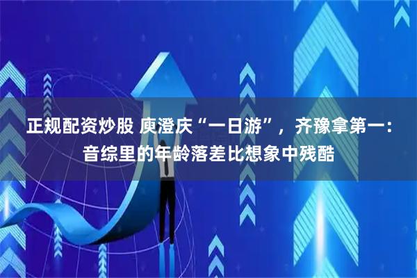 正规配资炒股 庾澄庆“一日游”，齐豫拿第一：音综里的年龄落差比想象中残酷
