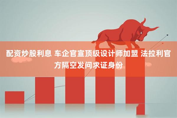 配资炒股利息 车企官宣顶级设计师加盟 法拉利官方隔空发问求证身份