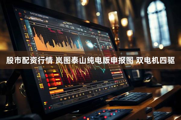 股市配资行情 岚图泰山纯电版申报图 双电机四驱