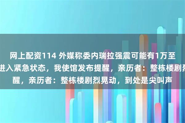 网上配资114 外媒称委内瑞拉强震可能有1万至10万人遇难，该国已进入紧急状态，我使馆发布提醒，亲历者：整栋楼剧烈晃动，到处是尖叫声