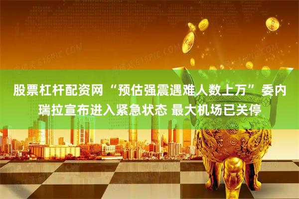 股票杠杆配资网 “预估强震遇难人数上万” 委内瑞拉宣布进入紧急状态 最大机场已关停