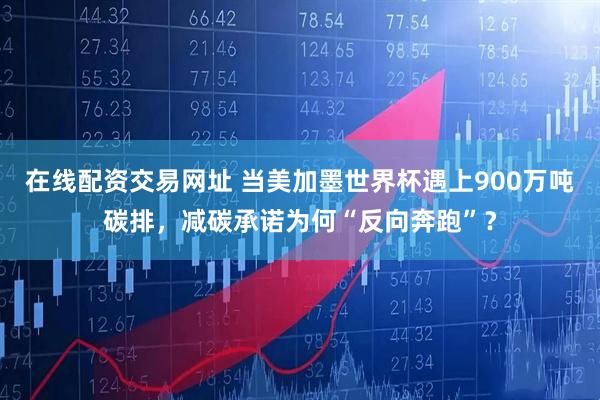 在线配资交易网址 当美加墨世界杯遇上900万吨碳排，减碳承诺为何“反向奔跑”？