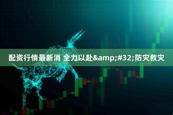 配资行情最新消 全力以赴 防灾救灾