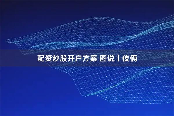 配资炒股开户方案 图说丨伎俩