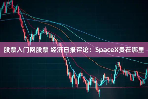 股票入门网股票 经济日报评论：SpaceX贵在哪里