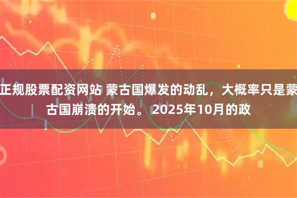 正规股票配资网站 蒙古国爆发的动乱，大概率只是蒙古国崩溃的开始。 2025年10月的政