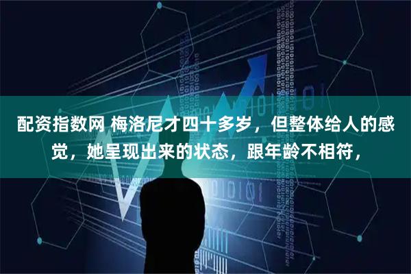 配资指数网 梅洛尼才四十多岁，但整体给人的感觉，她呈现出来的状态，跟年龄不相符，