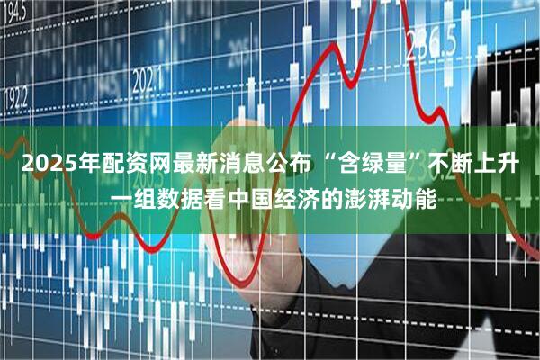 2025年配资网最新消息公布 “含绿量”不断上升 一组数据看中国经济的澎湃动能