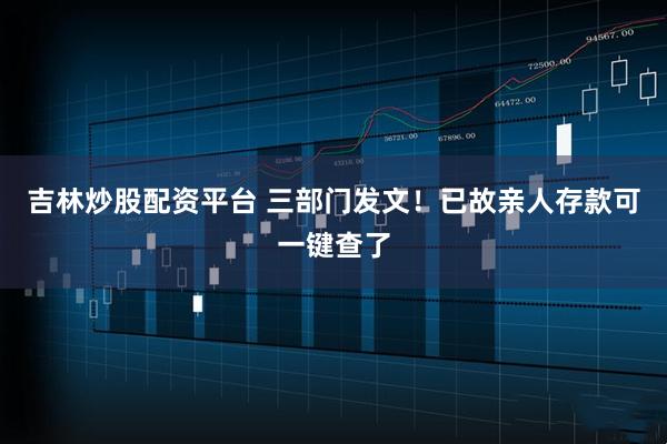 吉林炒股配资平台 三部门发文！已故亲人存款可一键查了