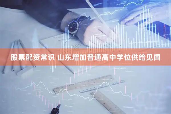 股票配资常识 山东增加普通高中学位供给见闻