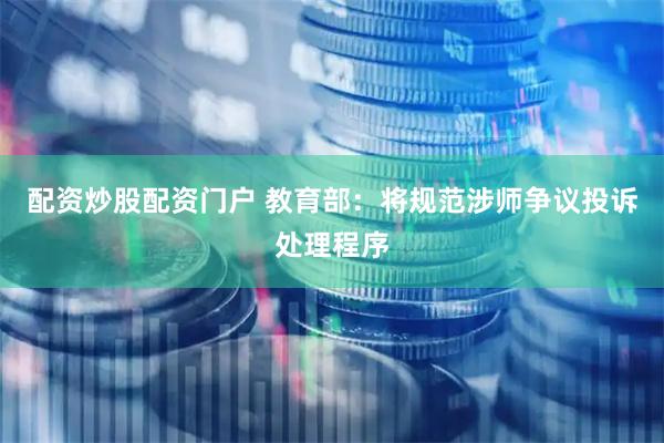 配资炒股配资门户 教育部：将规范涉师争议投诉处理程序
