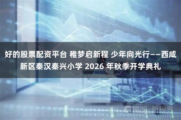 好的股票配资平台 稚梦启新程 少年向光行——西咸新区秦汉秦兴小学 2026 年秋季开学典礼
