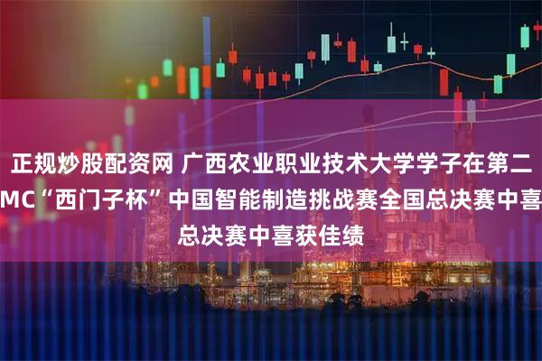 正规炒股配资网 广西农业职业技术大学学子在第二十届CIMC“西门子杯”中国智能制造挑战赛全国总决赛中喜获佳绩