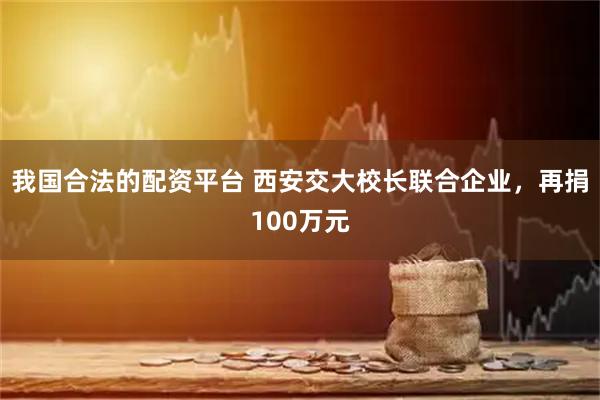 我国合法的配资平台 西安交大校长联合企业，再捐100万元