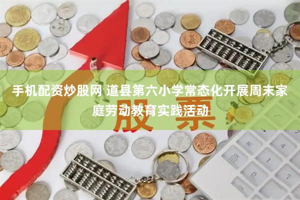 手机配资炒股网 道县第六小学常态化开展周末家庭劳动教育实践活动