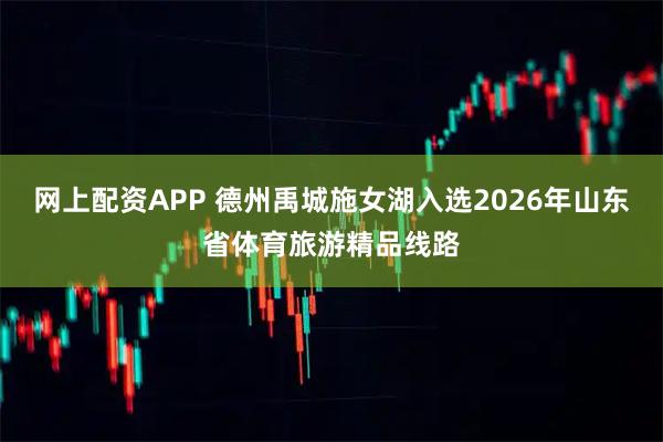 网上配资APP 德州禹城施女湖入选2026年山东省体育旅游精品线路
