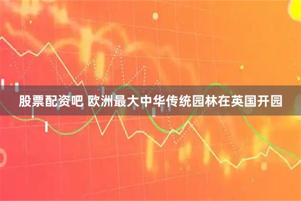 股票配资吧 欧洲最大中华传统园林在英国开园